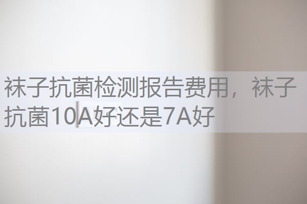 袜子抗菌检测报告费用,袜子抗菌10A好还是7A好