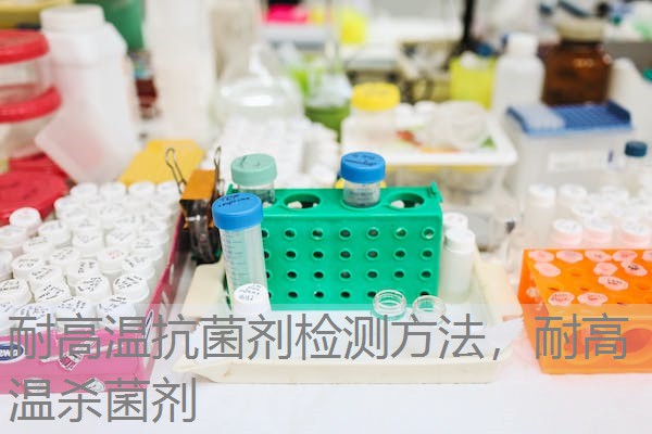 耐高温抗菌剂检测方法,耐高温杀菌剂 耐高温抗菌剂检测方法,耐高温杀菌剂