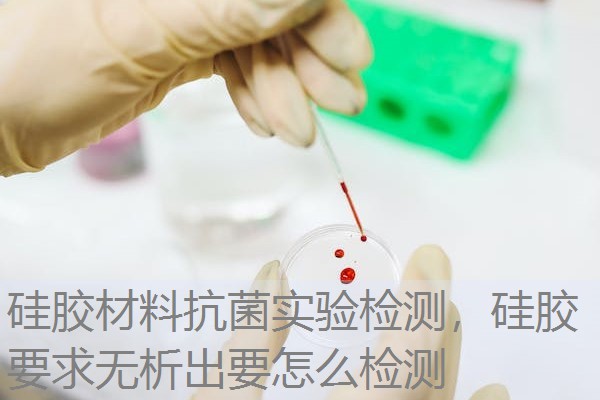 硅胶材料抗菌实验检测，硅胶要求无析出要怎么检测