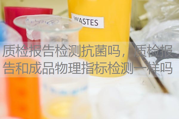 质检报告检测抗菌吗，质检报告和成品物理指标检测一样吗