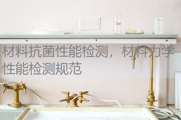 材料抗菌性能检测,材料力学性能检测规范 材料抗菌性能检测,材料力学性能检测规范