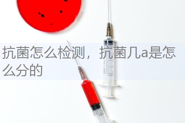 抗菌怎么检测，抗菌几a是怎么分的