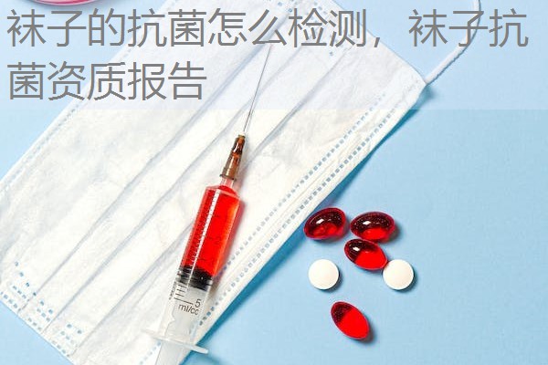 袜子的抗菌怎么检测，袜子抗菌资质报告