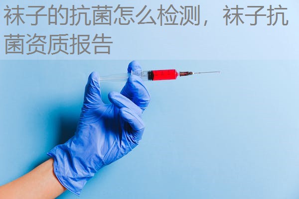 袜子的抗菌怎么检测,袜子抗菌资质报告 袜子的抗菌怎么检测,袜子抗菌资质报告