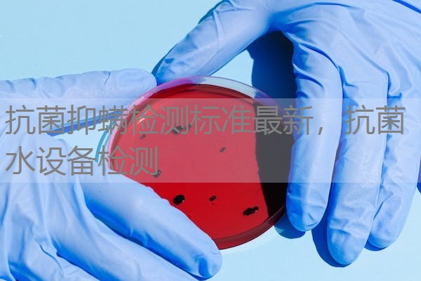 抗菌抑螨检测标准最新，抗菌水设备检测