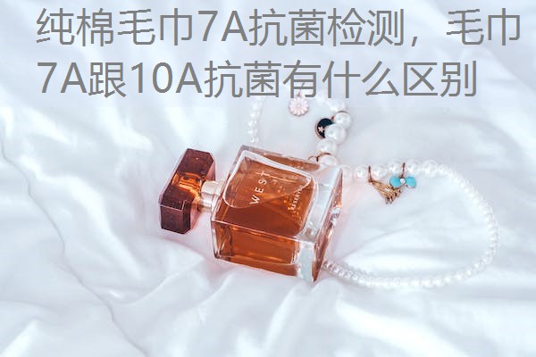 纯棉毛巾7A抗菌检测，毛巾7A跟10A抗菌有什么区别