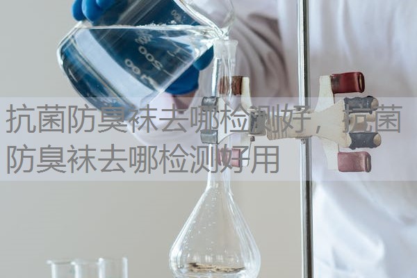 抗菌防臭袜去哪检测好，抗菌防臭袜去哪检测好用