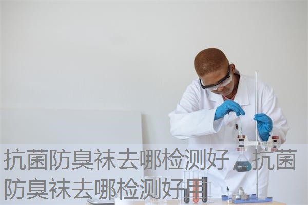 抗菌防臭袜去哪检测好，抗菌防臭袜去哪检测好用