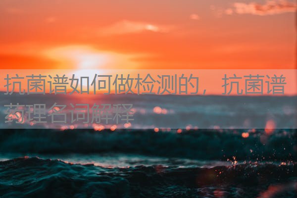 抗菌谱如何做检测的,抗菌谱药理名词解释 抗菌谱如何做检测的,抗菌谱药理名词解释