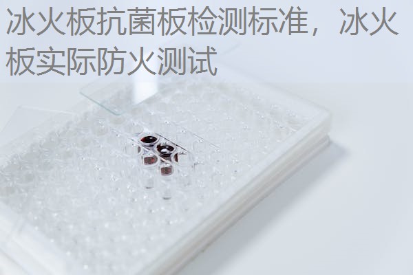 冰火板抗菌板检测标准，冰火板实际防火测试