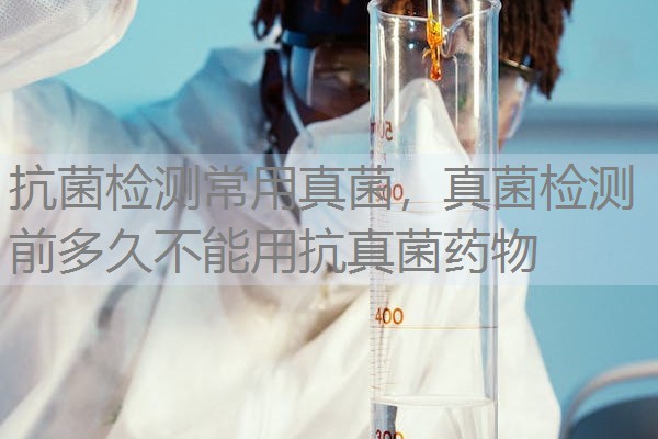 抗菌检测常用真菌,真菌检测前多久不能用抗真菌药物 抗菌检测常用真菌,真菌检测前多久不能用抗真菌药物