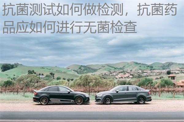 抗菌测试如何做检测，抗菌药品应如何进行无菌检查