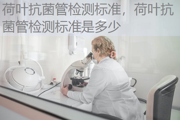 荷叶抗菌管检测标准，荷叶抗菌管检测标准是多少