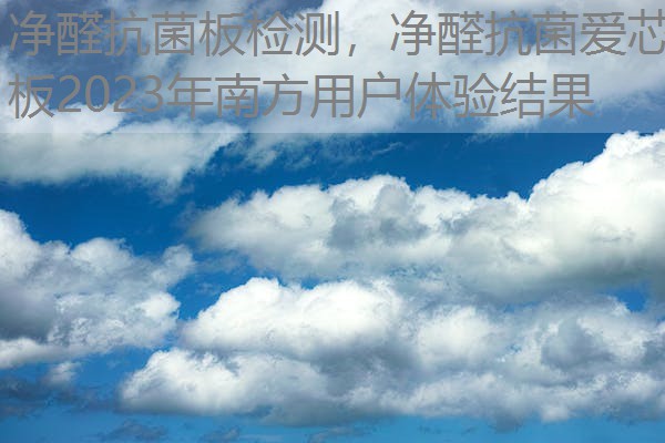 净醛抗菌板检测,净醛抗菌爱芯板2023年南方用户体验结果 净醛抗菌板检测,净醛抗菌爱芯板2023年南方用户体验结果