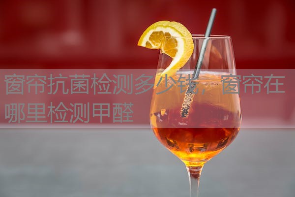 窗帘抗菌检测多少钱，窗帘在哪里检测甲醛