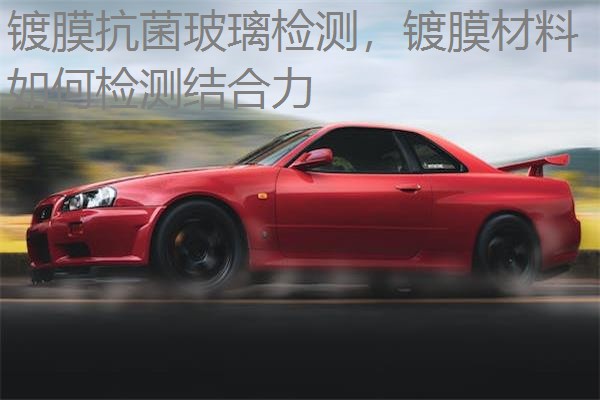 镀膜抗菌玻璃检测，镀膜材料如何检测结合力
