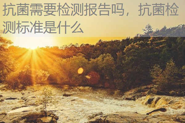 抗菌需要检测报告吗,抗菌检测标准是什么 抗菌需要检测报告吗,抗菌检测标准是什么