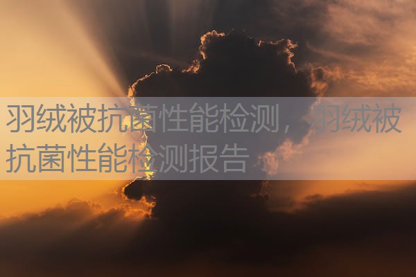 羽绒被抗菌性能检测,羽绒被抗菌性能检测报告 羽绒被抗菌性能检测,羽绒被抗菌性能检测报告