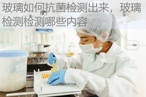 玻璃如何抗菌检测出来，玻璃检测检测哪些内容