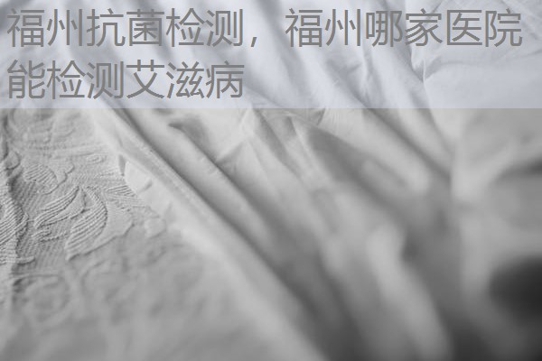 福州抗菌检测，福州哪家医院能检测艾滋病