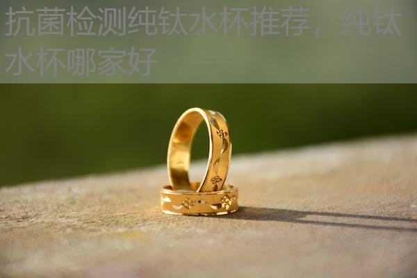 抗菌检测纯钛水杯推荐，纯钛水杯哪家好