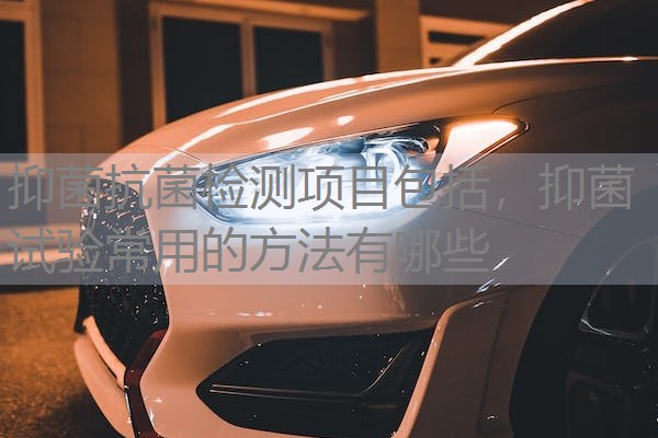 抑菌抗菌检测项目包括，抑菌试验常用的方法有哪些