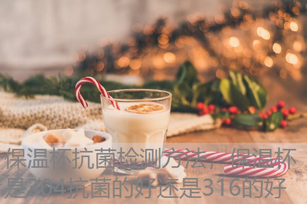 保温杯抗菌检测方法，保温杯是304抗菌的好还是316的好