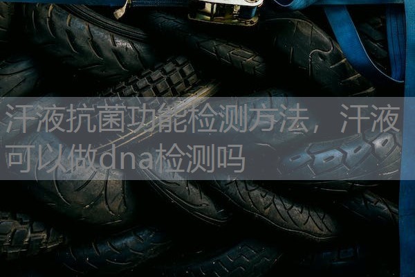 汗液抗菌功能检测方法,汗液可以做dna检测吗 汗液抗菌功能检测方法,汗液可以做dna检测吗