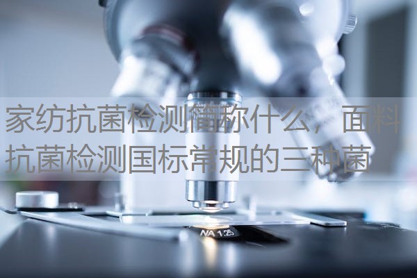 家纺抗菌检测简称什么，面料抗菌检测国标常规的三种菌