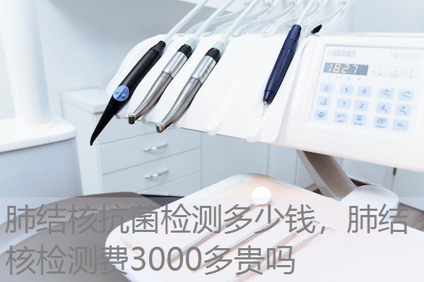 肺结核抗菌检测多少钱，肺结核检测费3000多贵吗