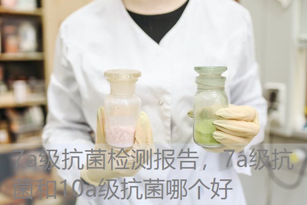 7a级抗菌检测报告,7a级抗菌和10a级抗菌哪个好 7a级抗菌检测报告,7a级抗菌和10a级抗菌哪个好
