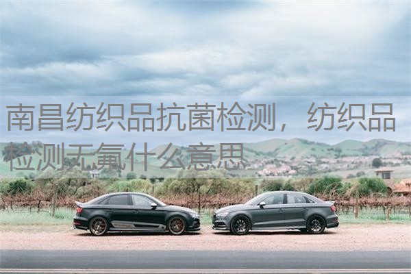 南昌纺织品抗菌检测，纺织品检测无氟什么意思