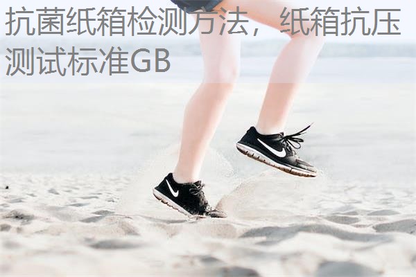 抗菌纸箱检测方法，纸箱抗压测试标准GB