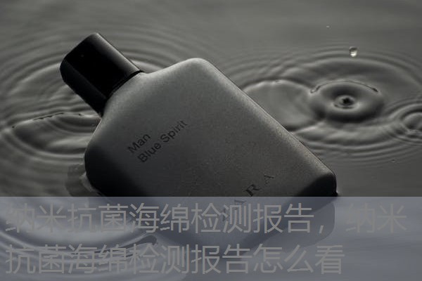 纳米抗菌海绵检测报告,纳米抗菌海绵检测报告怎么看 纳米抗菌海绵检测报告,纳米抗菌海绵检测报告怎么看