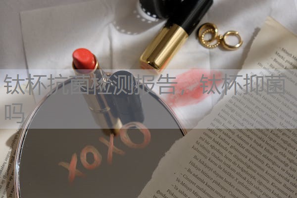 钛杯抗菌检测报告，钛杯抑菌吗