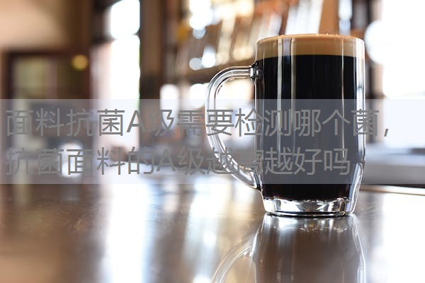 面料抗菌A级需要检测哪个菌，抗菌面料的A级越高越好吗