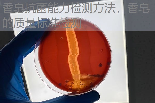 香皂抗菌能力检测方法,香皂的质量标准检测 香皂抗菌能力检测方法,香皂的质量标准检测
