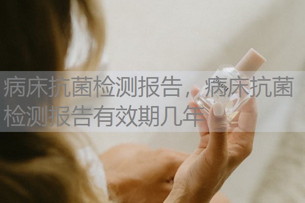 病床抗菌检测报告，病床抗菌检测报告有效期几年
