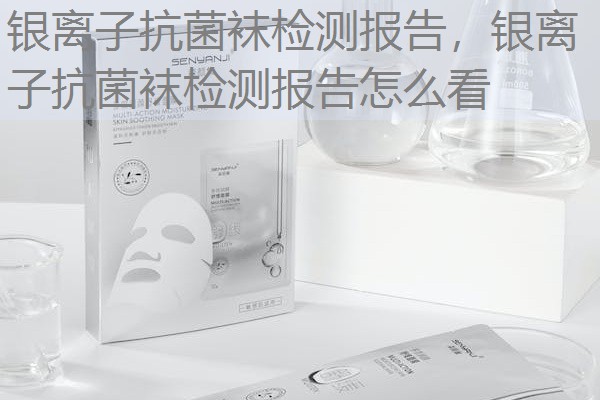 银离子抗菌袜检测报告，银离子抗菌袜检测报告怎么看