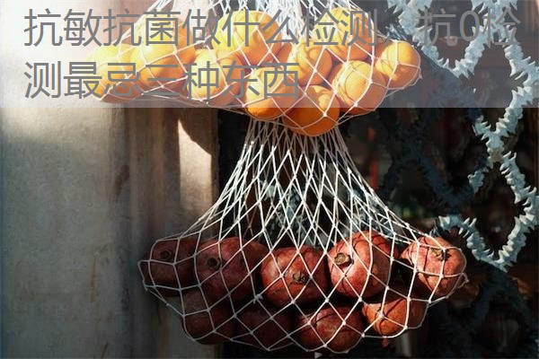 抗敏抗菌做什么检测，抗0检测最忌三种东西