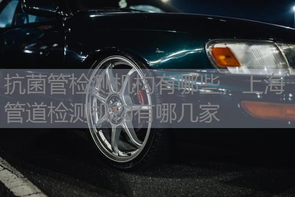 抗菌管检测机构有哪些,上海管道检测机构有哪几家 抗菌管检测机构有哪些,上海管道检测机构有哪几家