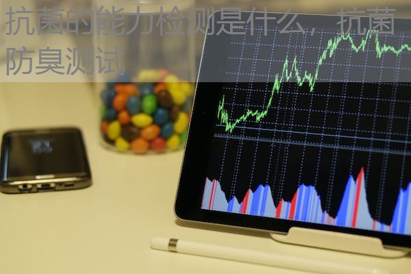 抗菌的能力检测是什么，抗菌防臭测试
