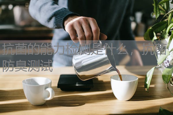 抗菌的能力检测是什么,抗菌防臭测试 抗菌的能力检测是什么,抗菌防臭测试