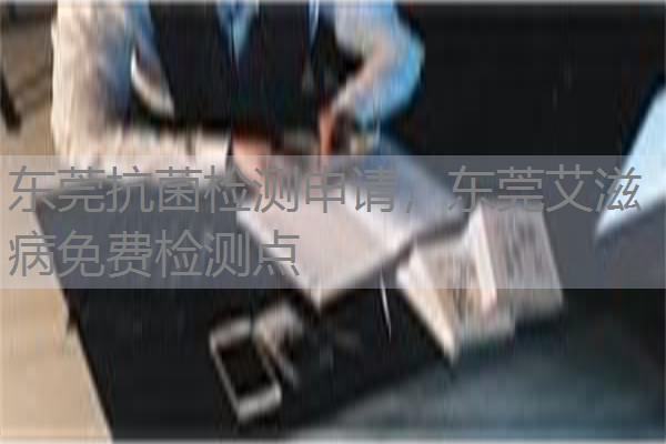 东莞抗菌检测申请，东莞艾滋病免费检测点