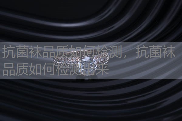 抗菌袜品质如何检测，抗菌袜品质如何检测出来