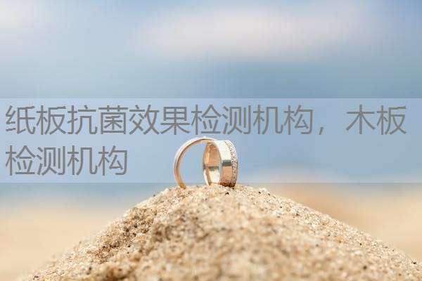 纸板抗菌效果检测机构,木板检测机构 纸板抗菌效果检测机构,木板检测机构