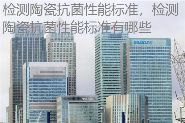 检测陶瓷抗菌性能标准，检测陶瓷抗菌性能标准有哪些