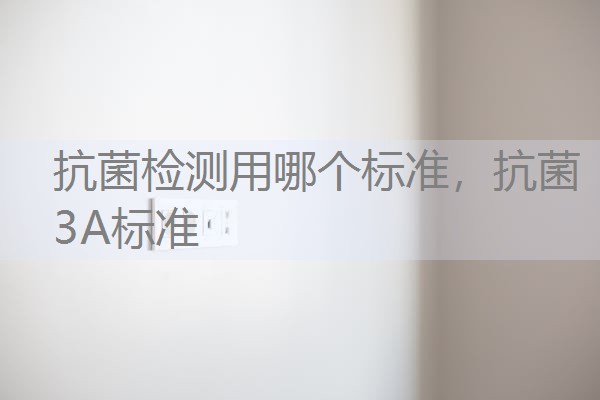 抗菌检测用哪个标准,抗菌3A标准 抗菌检测用哪个标准,抗菌3A标准