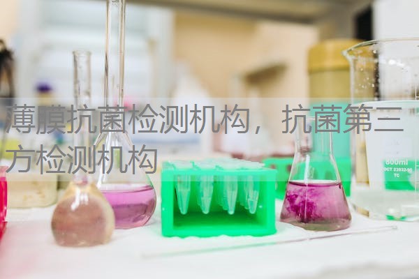 薄膜抗菌检测机构，抗菌第三方检测机构