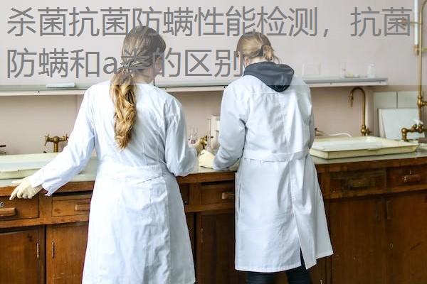 杀菌抗菌防螨性能检测，抗菌防螨和a类的区别